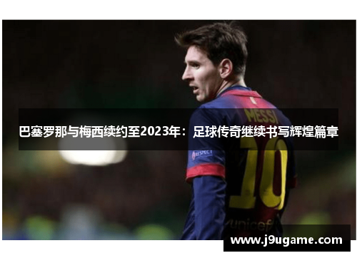 巴塞罗那与梅西续约至2023年：足球传奇继续书写辉煌篇章