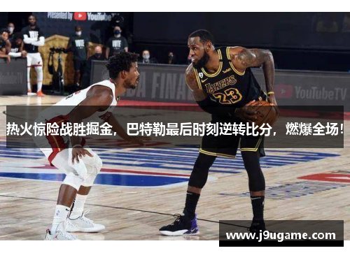 热火惊险战胜掘金，巴特勒最后时刻逆转比分，燃爆全场！