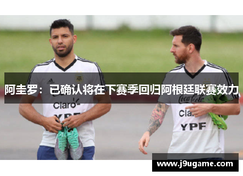 阿圭罗：已确认将在下赛季回归阿根廷联赛效力