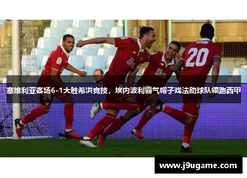 塞维利亚客场6-1大胜希洪竞技，埃内波利霸气帽子戏法助球队领跑西甲
