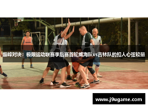 巅峰对决：极限运动联赛季后赛首轮威海队vs吉林队的扣人心弦较量