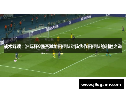 战术解读：洲际杯8强赛潍坊田径队对阵焦作田径队的制胜之道