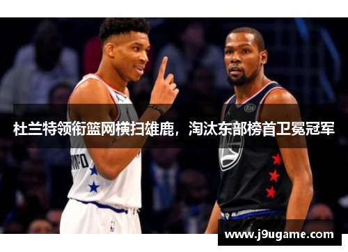 杜兰特领衔篮网横扫雄鹿，淘汰东部榜首卫冕冠军