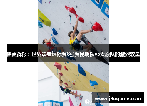 焦点战报：世界攀岩锦标赛8强赛昆明队vs太原队的激烈较量
