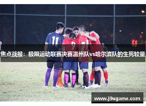焦点战报：极限运动联赛决赛温州队vs哈尔滨队的生死较量