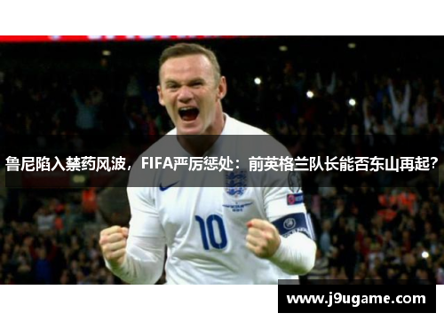 鲁尼陷入禁药风波，FIFA严厉惩处：前英格兰队长能否东山再起？
