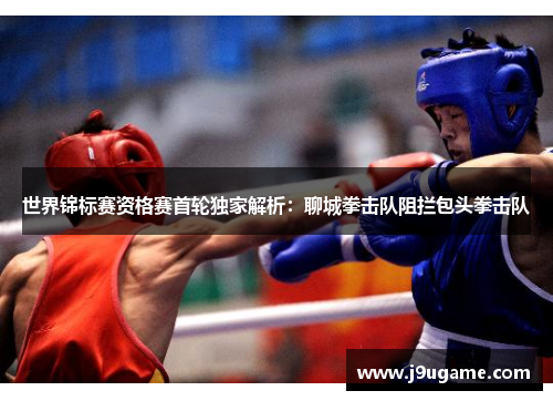 世界锦标赛资格赛首轮独家解析：聊城拳击队阻拦包头拳击队